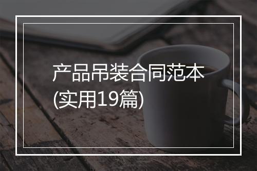 产品吊装合同范本(实用19篇)