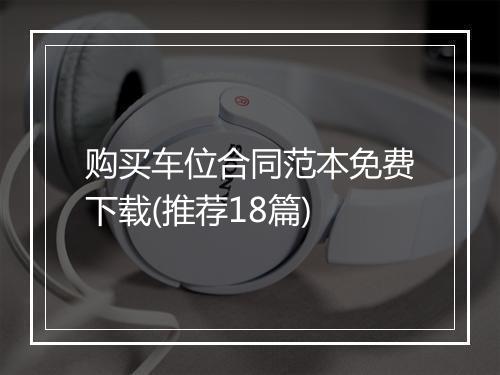购买车位合同范本免费下载(推荐18篇)