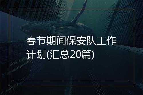 春节期间保安队工作计划(汇总20篇)