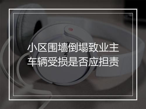 小区围墙倒塌致业主车辆受损是否应担责