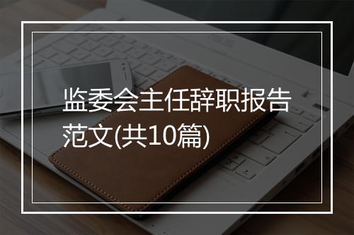 监委会主任辞职报告范文(共10篇)