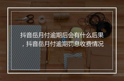 抖音岳月付逾期后会有什么后果，抖音岳月付逾期罚息收费情况