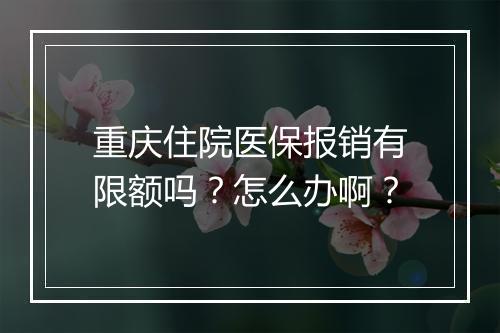 重庆住院医保报销有限额吗？怎么办啊？