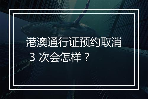 港澳通行证预约取消 3 次会怎样？