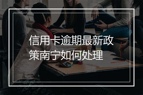 信用卡逾期最新政策南宁如何处理