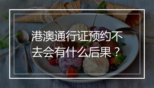 港澳通行证预约不去会有什么后果？