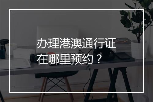 办理港澳通行证在哪里预约？