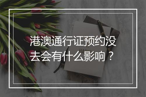 港澳通行证预约没去会有什么影响？