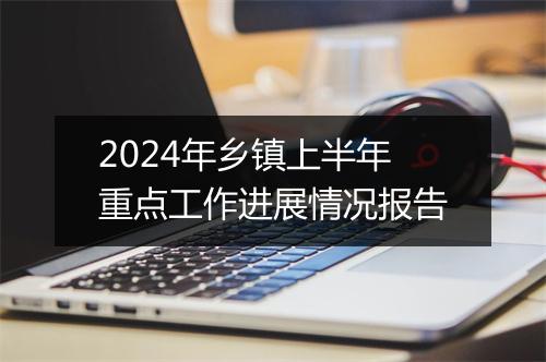 2024年乡镇上半年重点工作进展情况报告
