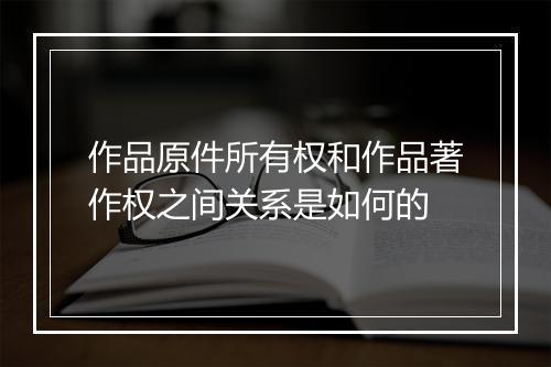 作品原件所有权和作品著作权之间关系是如何的