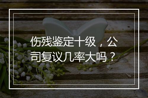 伤残鉴定十级，公司复议几率大吗？