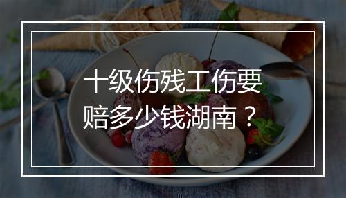 十级伤残工伤要赔多少钱湖南？