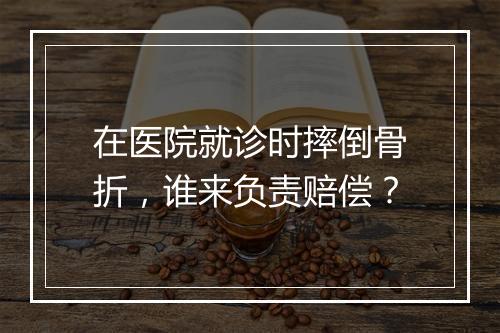 在医院就诊时摔倒骨折，谁来负责赔偿？