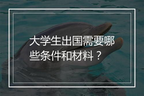 大学生出国需要哪些条件和材料？