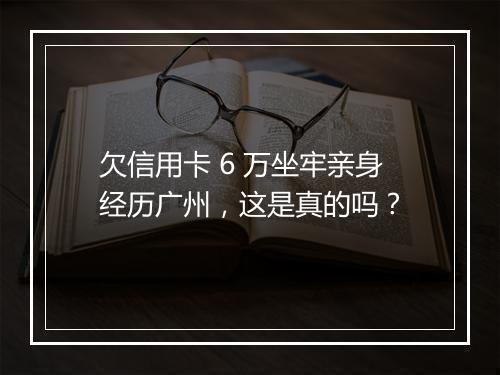 欠信用卡 6 万坐牢亲身经历广州，这是真的吗？