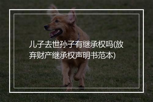 儿子去世孙子有继承权吗(放弃财产继承权声明书范本)