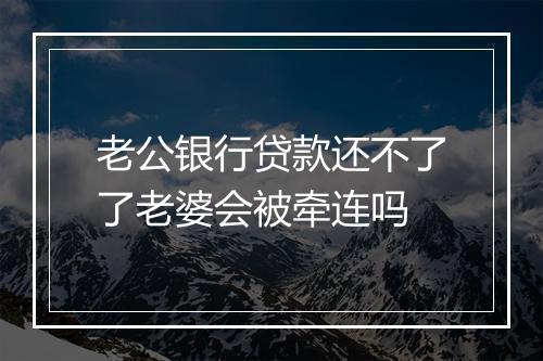 老公银行贷款还不了了老婆会被牵连吗
