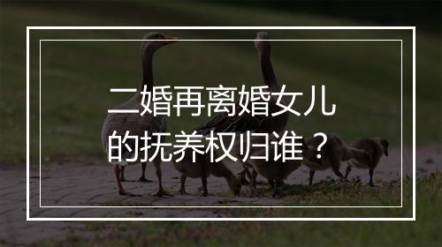 二婚再离婚女儿的抚养权归谁？