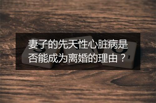 妻子的先天性心脏病是否能成为离婚的理由？