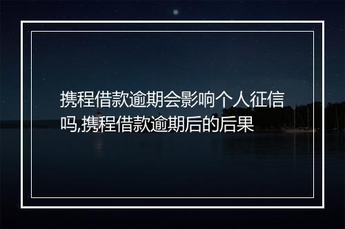 携程借款逾期会影响个人征信吗,携程借款逾期后的后果