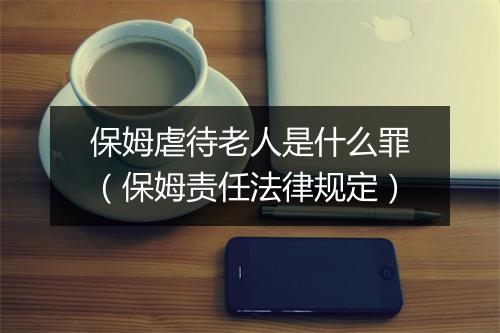 保姆虐待老人是什么罪（保姆责任法律规定）