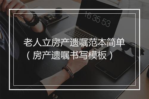 老人立房产遗嘱范本简单（房产遗嘱书写模板）