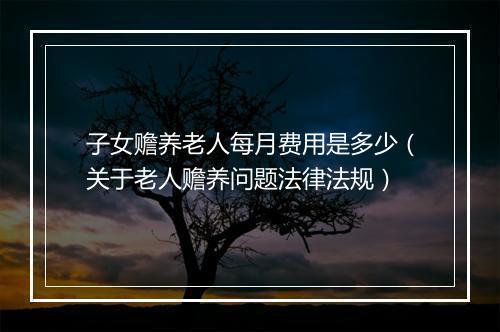 子女赡养老人每月费用是多少（关于老人赡养问题法律法规）