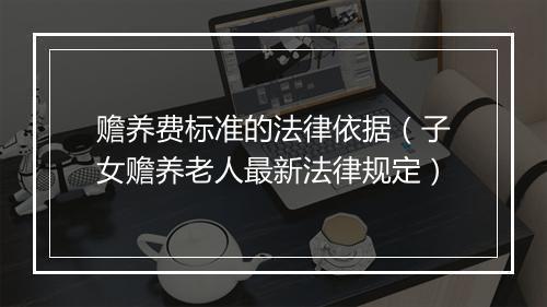 赡养费标准的法律依据（子女赡养老人最新法律规定）