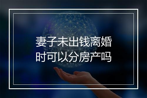 妻子未出钱离婚时可以分房产吗