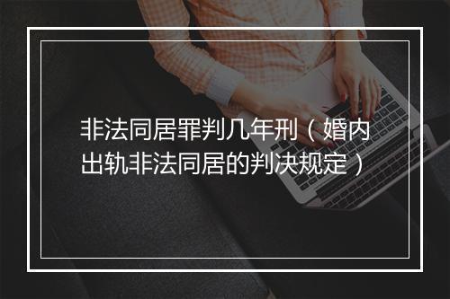 非法同居罪判几年刑（婚内出轨非法同居的判决规定）