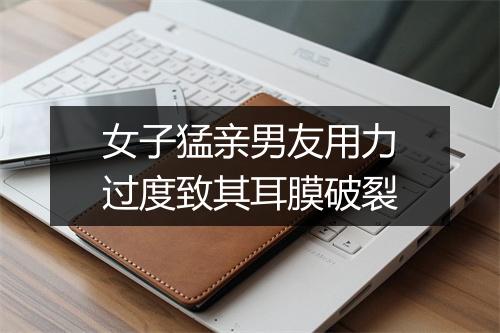 女子猛亲男友用力过度致其耳膜破裂