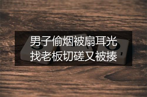 男子偷烟被扇耳光找老板切磋又被揍