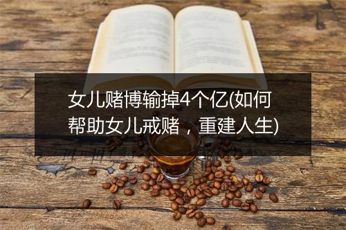 女儿赌博输掉4个亿(如何帮助女儿戒赌，重建人生)