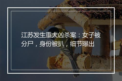 江苏发生重大凶杀案：女子被分尸，身份被扒，细节曝出