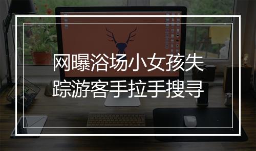 网曝浴场小女孩失踪游客手拉手搜寻