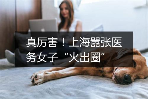 真厉害！上海嚣张医务女子“火出圈”