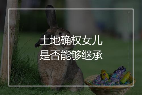 土地确权女儿是否能够继承