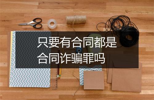 只要有合同都是合同诈骗罪吗