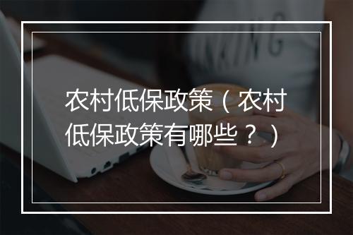 农村低保政策（农村低保政策有哪些？）