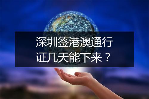 深圳签港澳通行证几天能下来？