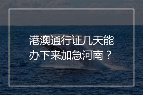 港澳通行证几天能办下来加急河南？