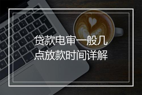 贷款电审一般几点放款时间详解