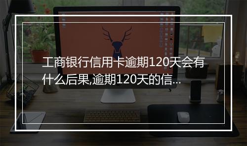 工商银行信用卡逾期120天会有什么后果,逾期120天的信用卡处理方式