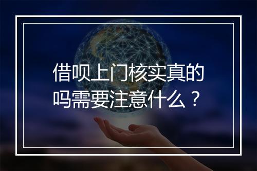 借呗上门核实真的吗需要注意什么？