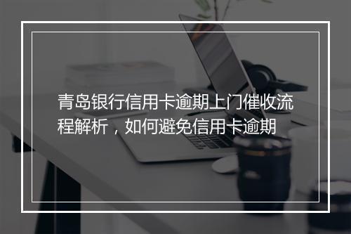 青岛银行信用卡逾期上门催收流程解析，如何避免信用卡逾期