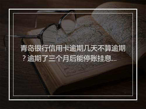 青岛银行信用卡逾期几天不算逾期？逾期了三个月后能停账挂息么？