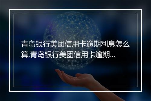 青岛银行美团信用卡逾期利息怎么算,青岛银行美团信用卡逾期利息计算公式