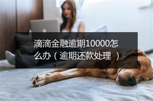 滴滴金融逾期10000怎么办（逾期还款处理 ）