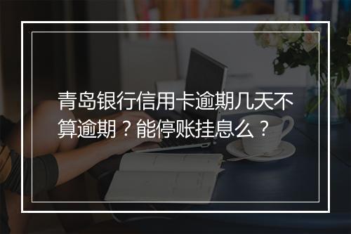 青岛银行信用卡逾期几天不算逾期？能停账挂息么？