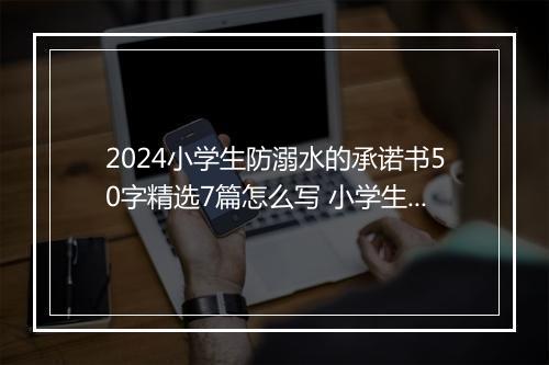 2024小学生防溺水的承诺书50字精选7篇怎么写 小学生防溺水的承诺书50字精选7篇